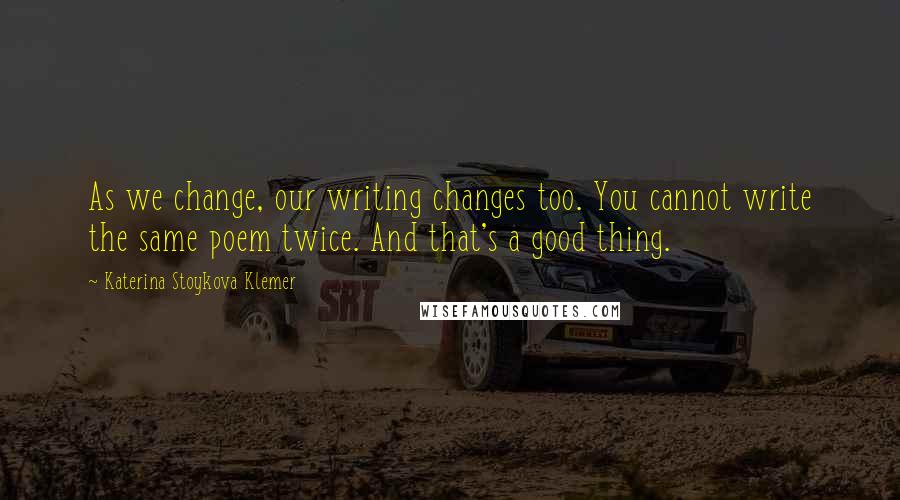 Katerina Stoykova Klemer Quotes: As we change, our writing changes too. You cannot write the same poem twice. And that's a good thing.