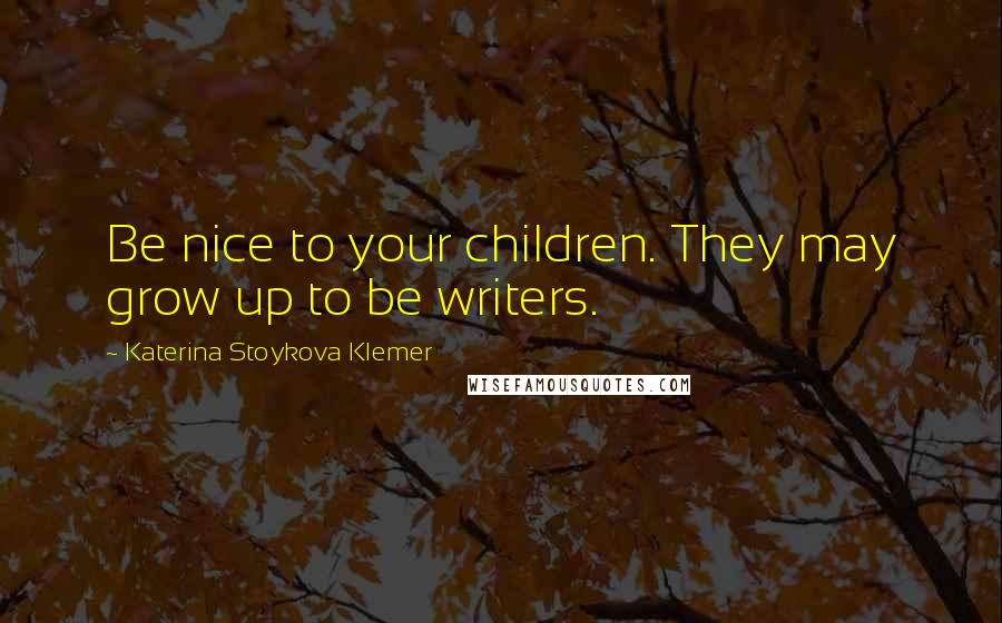 Katerina Stoykova Klemer Quotes: Be nice to your children. They may grow up to be writers.