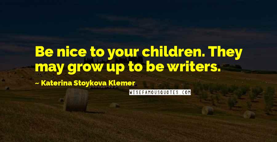 Katerina Stoykova Klemer Quotes: Be nice to your children. They may grow up to be writers.