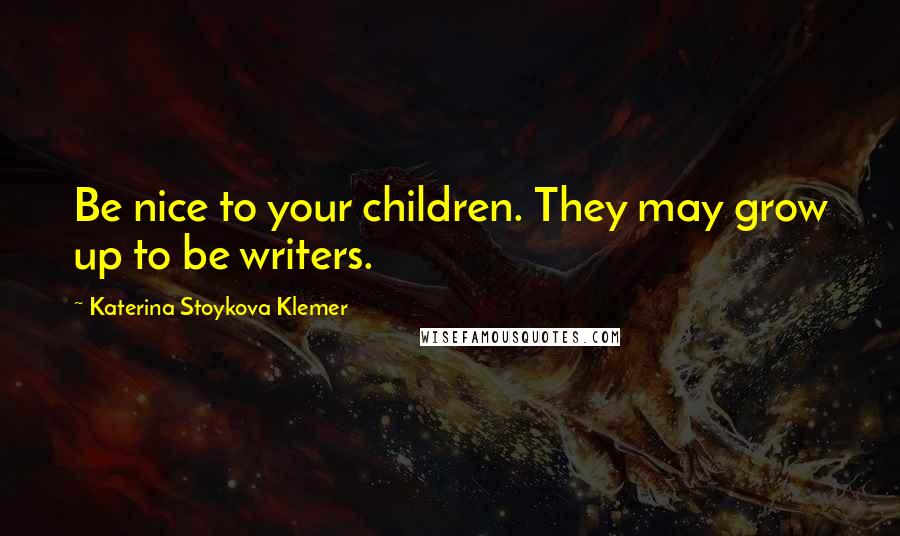 Katerina Stoykova Klemer Quotes: Be nice to your children. They may grow up to be writers.