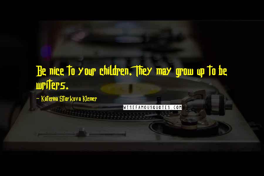 Katerina Stoykova Klemer Quotes: Be nice to your children. They may grow up to be writers.