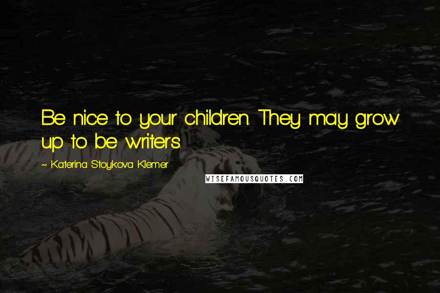 Katerina Stoykova Klemer Quotes: Be nice to your children. They may grow up to be writers.