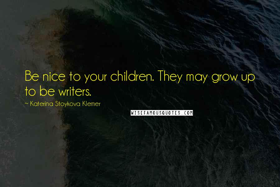 Katerina Stoykova Klemer Quotes: Be nice to your children. They may grow up to be writers.