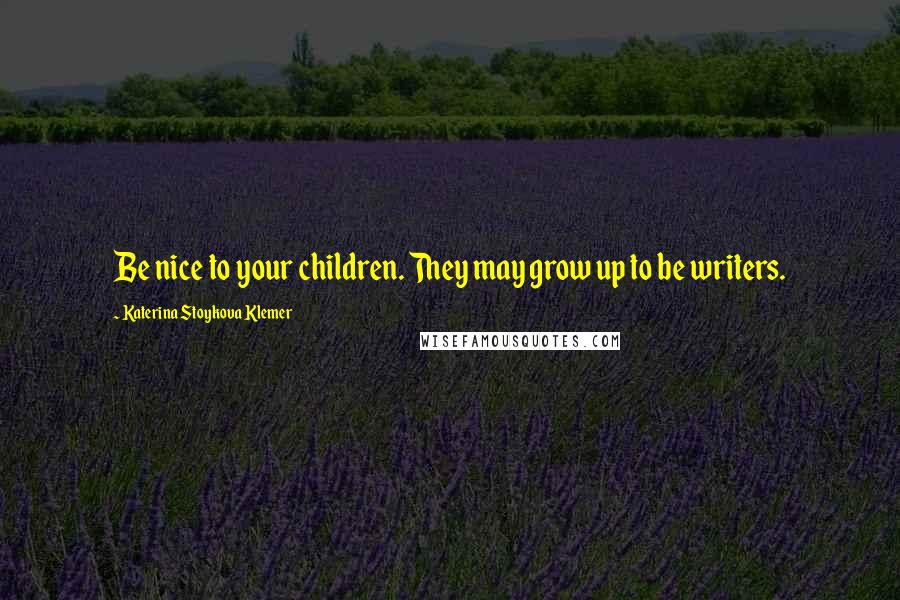 Katerina Stoykova Klemer Quotes: Be nice to your children. They may grow up to be writers.