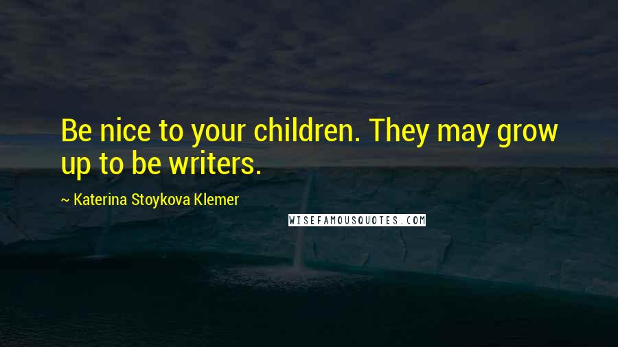 Katerina Stoykova Klemer Quotes: Be nice to your children. They may grow up to be writers.