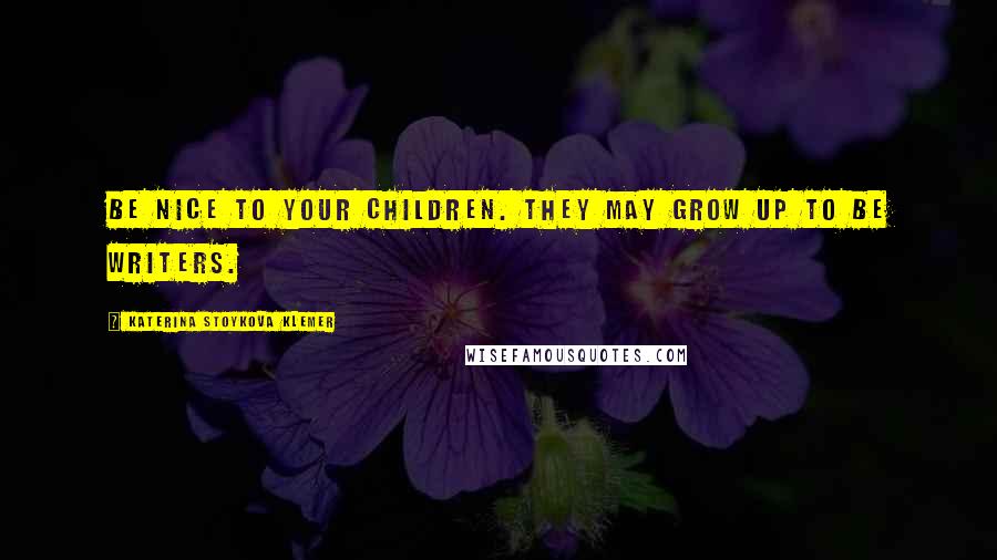 Katerina Stoykova Klemer Quotes: Be nice to your children. They may grow up to be writers.