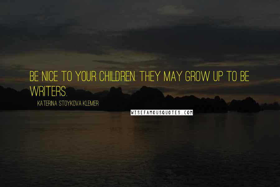 Katerina Stoykova Klemer Quotes: Be nice to your children. They may grow up to be writers.