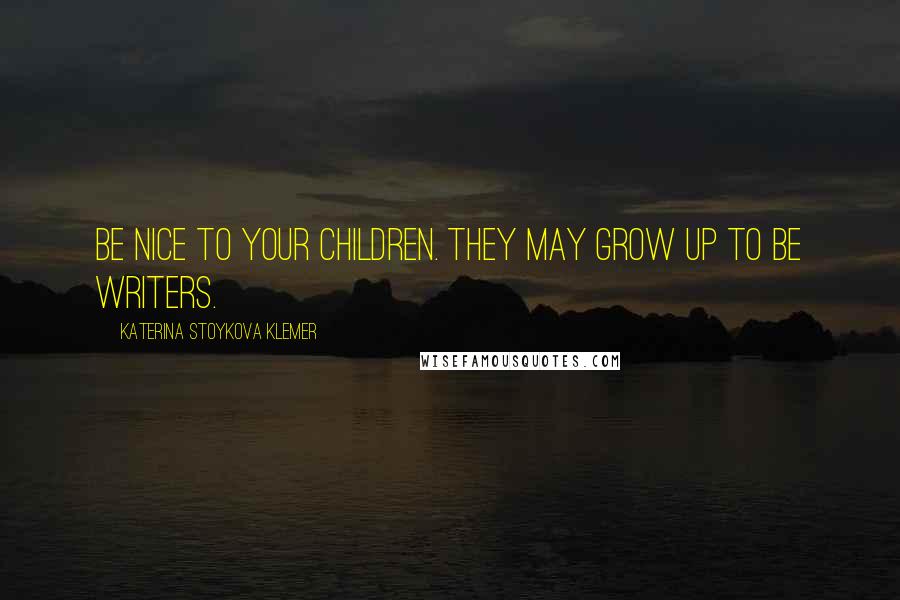 Katerina Stoykova Klemer Quotes: Be nice to your children. They may grow up to be writers.