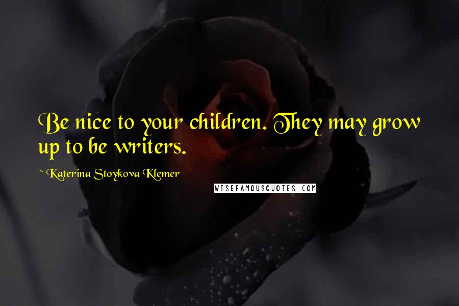 Katerina Stoykova Klemer Quotes: Be nice to your children. They may grow up to be writers.