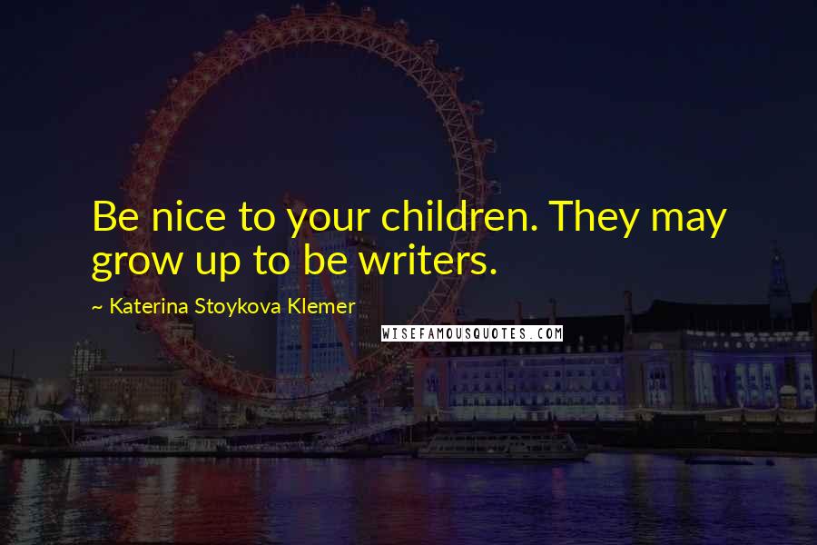 Katerina Stoykova Klemer Quotes: Be nice to your children. They may grow up to be writers.