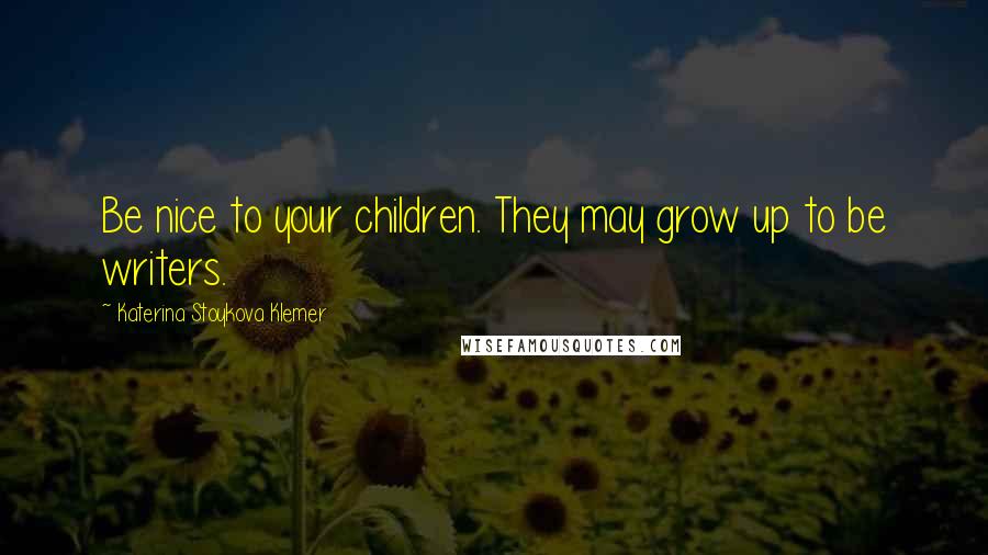 Katerina Stoykova Klemer Quotes: Be nice to your children. They may grow up to be writers.