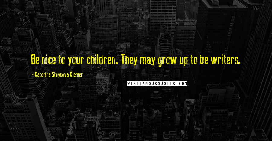 Katerina Stoykova Klemer Quotes: Be nice to your children. They may grow up to be writers.