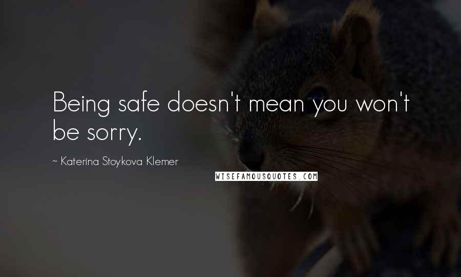 Katerina Stoykova Klemer Quotes: Being safe doesn't mean you won't be sorry.