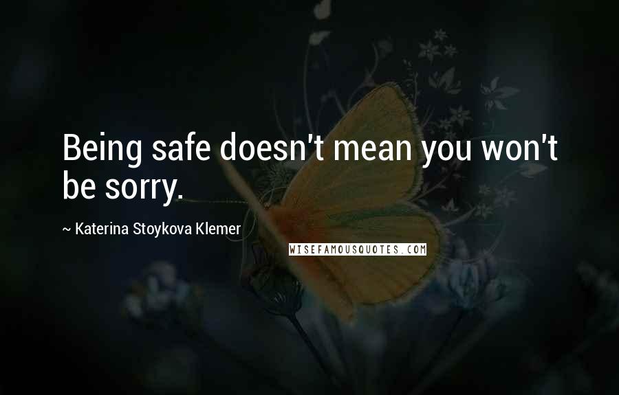 Katerina Stoykova Klemer Quotes: Being safe doesn't mean you won't be sorry.