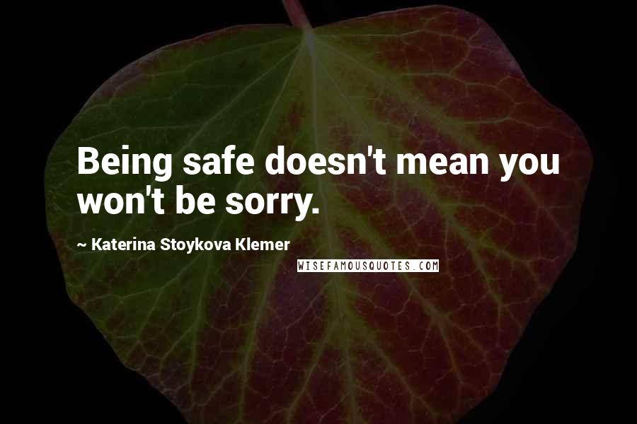 Katerina Stoykova Klemer Quotes: Being safe doesn't mean you won't be sorry.