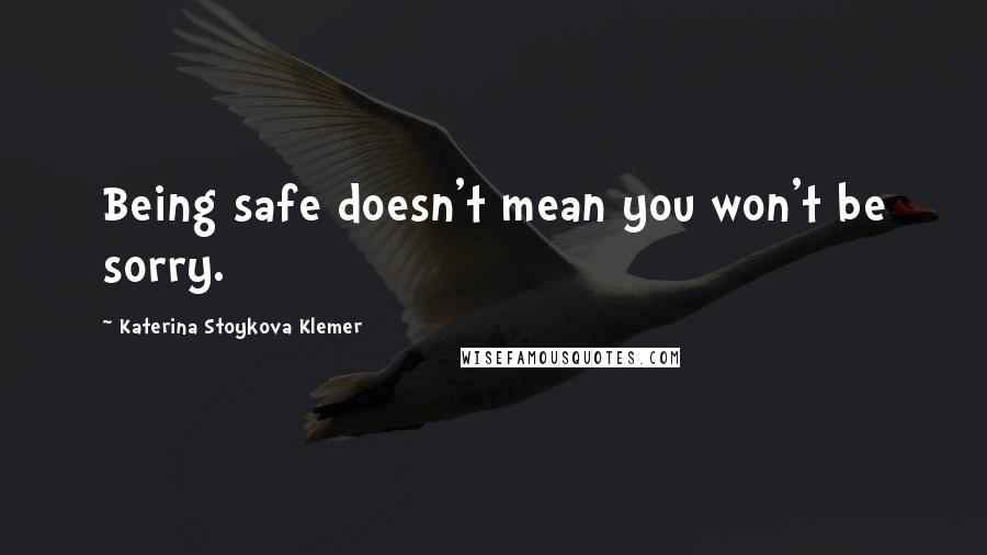 Katerina Stoykova Klemer Quotes: Being safe doesn't mean you won't be sorry.