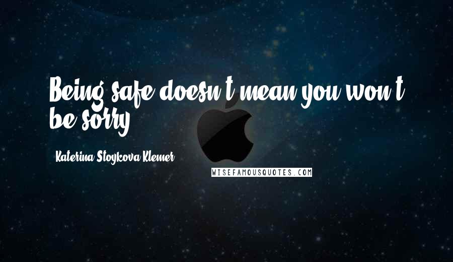 Katerina Stoykova Klemer Quotes: Being safe doesn't mean you won't be sorry.