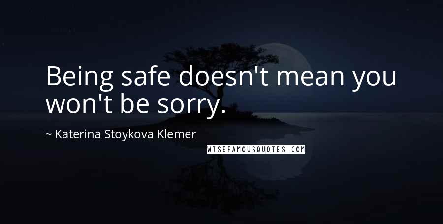 Katerina Stoykova Klemer Quotes: Being safe doesn't mean you won't be sorry.