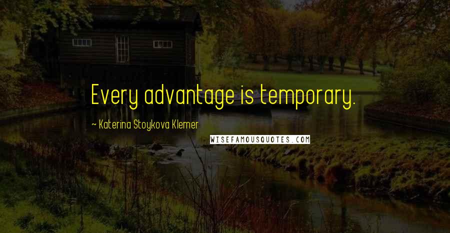 Katerina Stoykova Klemer Quotes: Every advantage is temporary.