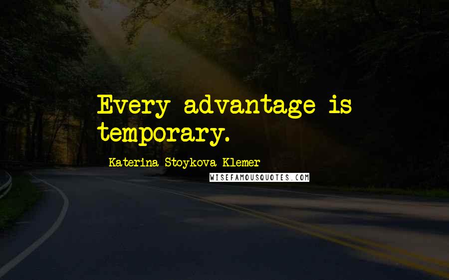 Katerina Stoykova Klemer Quotes: Every advantage is temporary.