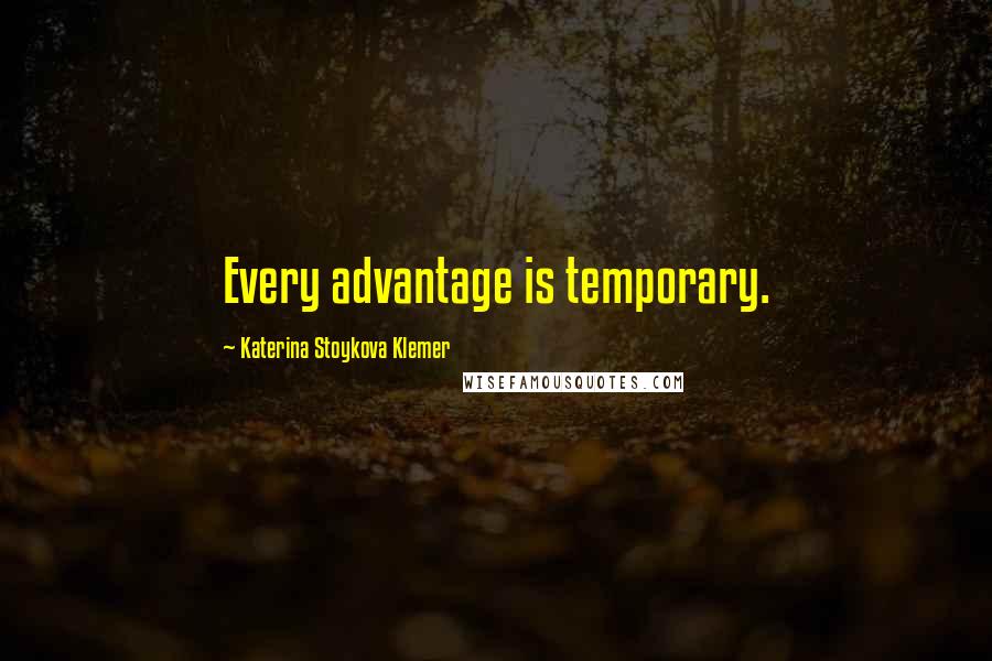 Katerina Stoykova Klemer Quotes: Every advantage is temporary.