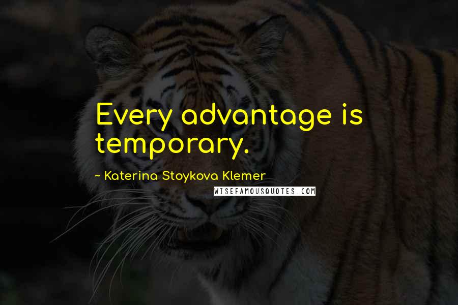 Katerina Stoykova Klemer Quotes: Every advantage is temporary.