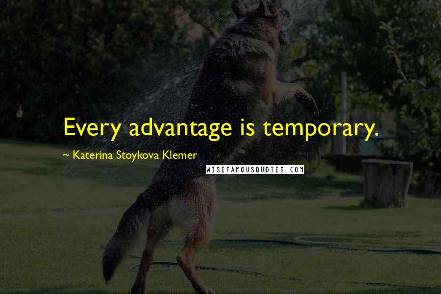 Katerina Stoykova Klemer Quotes: Every advantage is temporary.