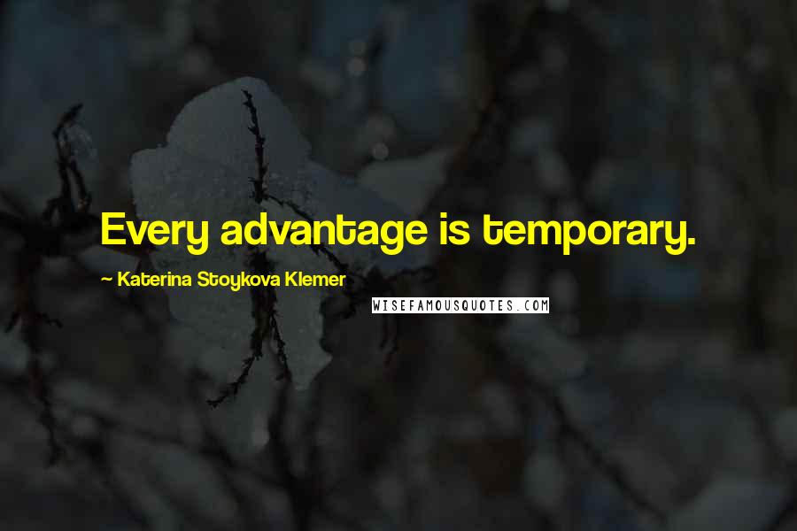 Katerina Stoykova Klemer Quotes: Every advantage is temporary.