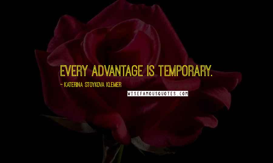 Katerina Stoykova Klemer Quotes: Every advantage is temporary.