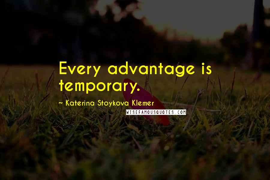 Katerina Stoykova Klemer Quotes: Every advantage is temporary.