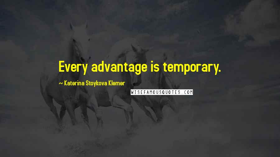 Katerina Stoykova Klemer Quotes: Every advantage is temporary.