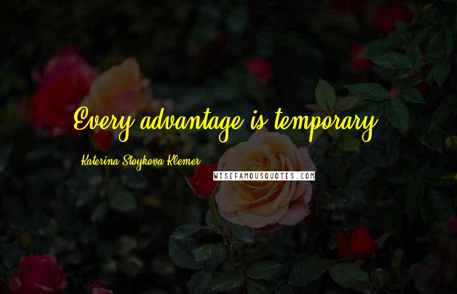 Katerina Stoykova Klemer Quotes: Every advantage is temporary.