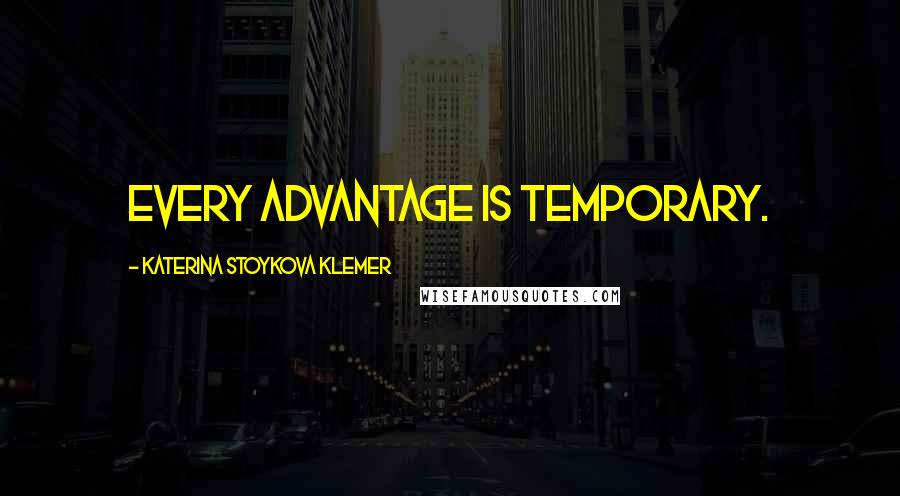 Katerina Stoykova Klemer Quotes: Every advantage is temporary.