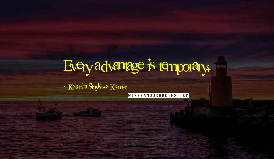 Katerina Stoykova Klemer Quotes: Every advantage is temporary.