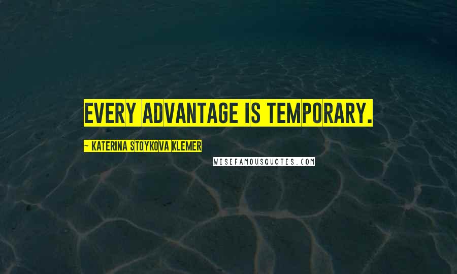 Katerina Stoykova Klemer Quotes: Every advantage is temporary.