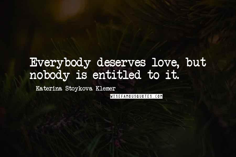 Katerina Stoykova Klemer Quotes: Everybody deserves love, but nobody is entitled to it.