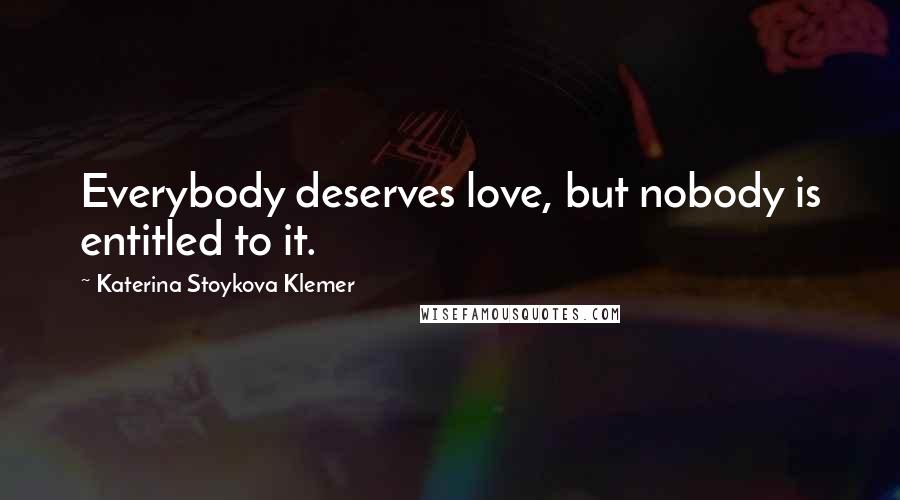 Katerina Stoykova Klemer Quotes: Everybody deserves love, but nobody is entitled to it.