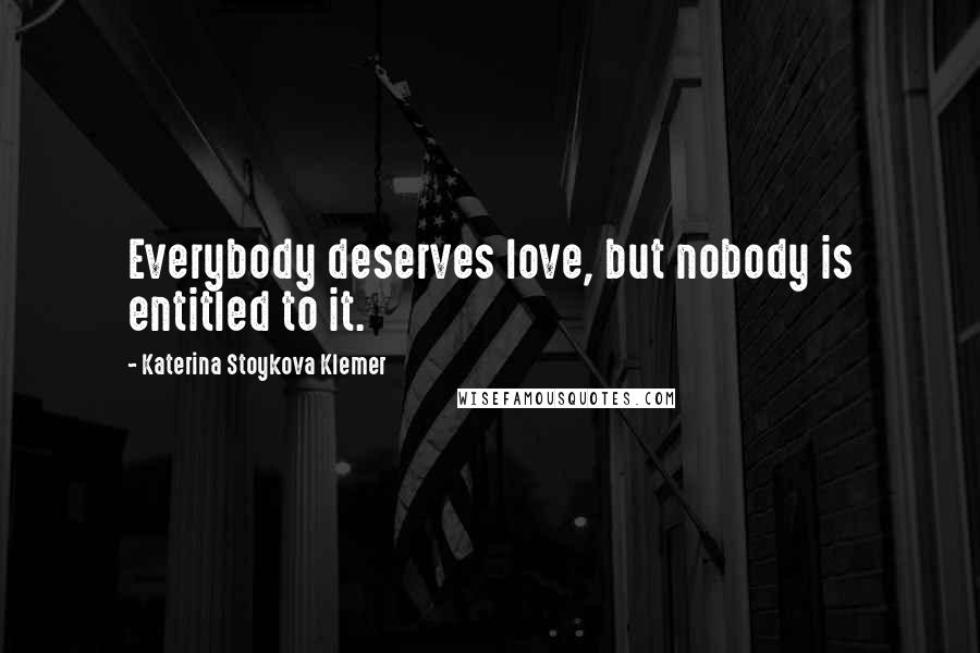 Katerina Stoykova Klemer Quotes: Everybody deserves love, but nobody is entitled to it.