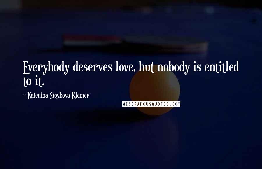 Katerina Stoykova Klemer Quotes: Everybody deserves love, but nobody is entitled to it.