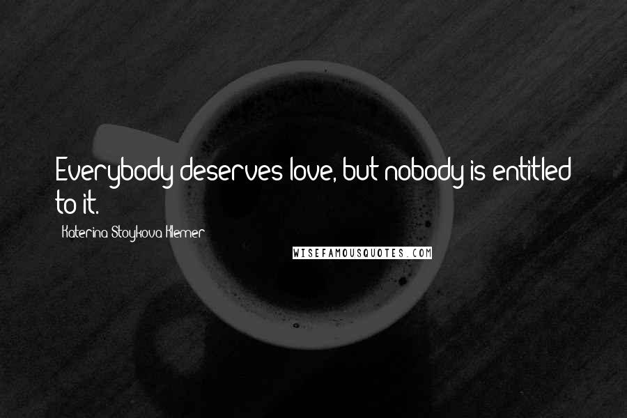 Katerina Stoykova Klemer Quotes: Everybody deserves love, but nobody is entitled to it.