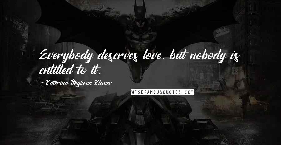 Katerina Stoykova Klemer Quotes: Everybody deserves love, but nobody is entitled to it.