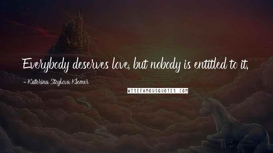 Katerina Stoykova Klemer Quotes: Everybody deserves love, but nobody is entitled to it.