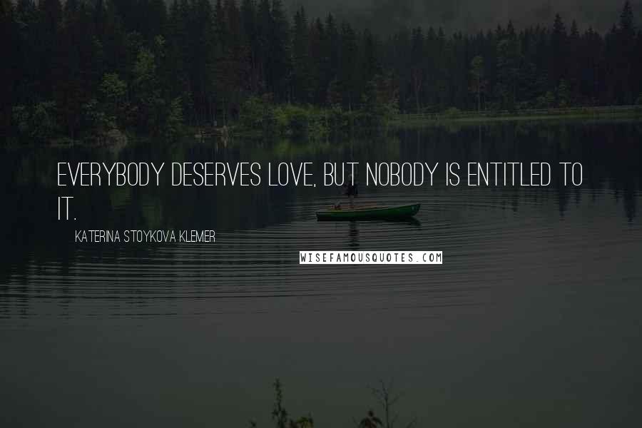 Katerina Stoykova Klemer Quotes: Everybody deserves love, but nobody is entitled to it.