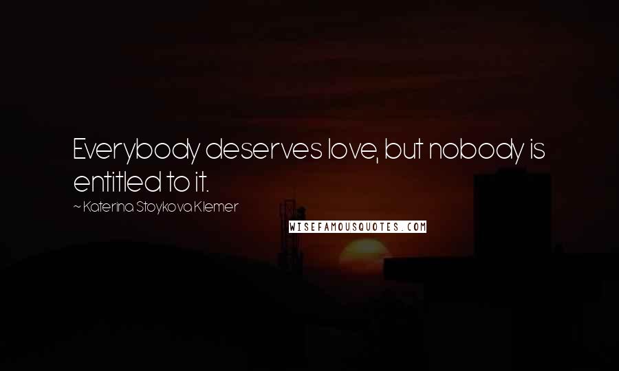 Katerina Stoykova Klemer Quotes: Everybody deserves love, but nobody is entitled to it.