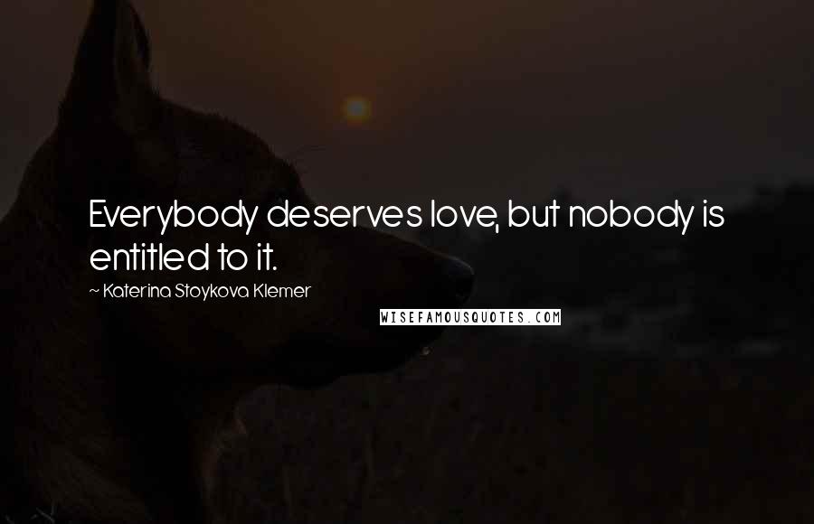 Katerina Stoykova Klemer Quotes: Everybody deserves love, but nobody is entitled to it.