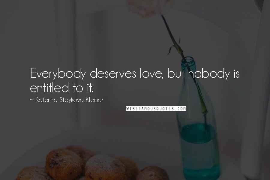 Katerina Stoykova Klemer Quotes: Everybody deserves love, but nobody is entitled to it.