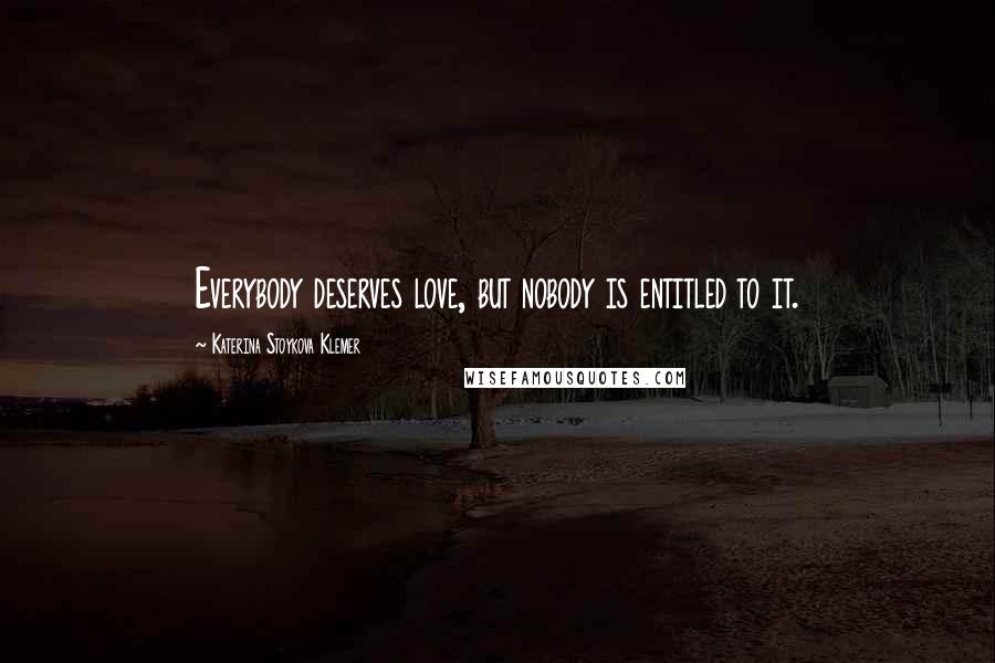 Katerina Stoykova Klemer Quotes: Everybody deserves love, but nobody is entitled to it.