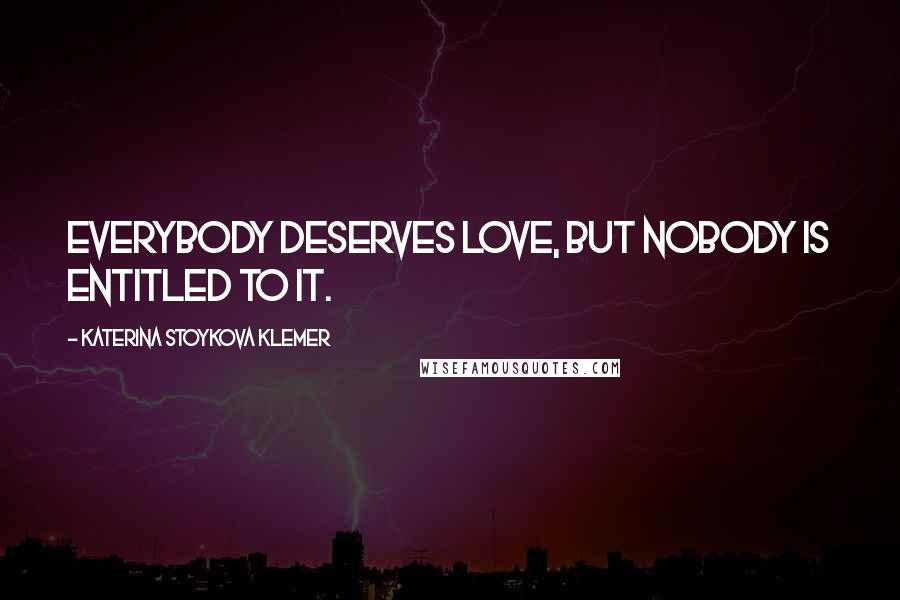 Katerina Stoykova Klemer Quotes: Everybody deserves love, but nobody is entitled to it.