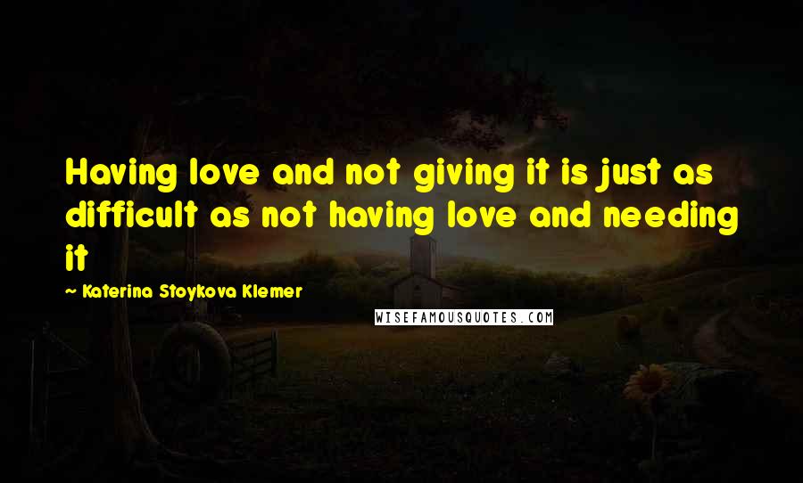 Katerina Stoykova Klemer Quotes: Having love and not giving it is just as difficult as not having love and needing it