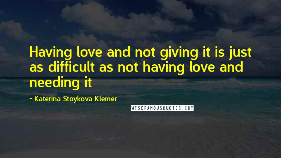 Katerina Stoykova Klemer Quotes: Having love and not giving it is just as difficult as not having love and needing it